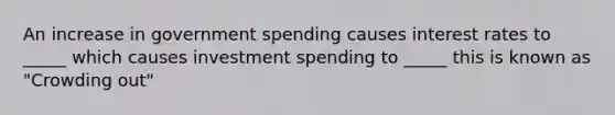 An increase in government spending causes interest rates to _____ which causes investment spending to _____ this is known as "Crowding out"