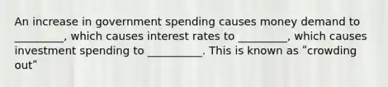 An increase in government spending causes money demand to _________, which causes interest rates to _________, which causes investment spending to __________. This is known as ʺcrowding outʺ