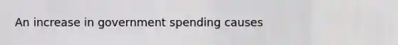 An increase in government spending causes