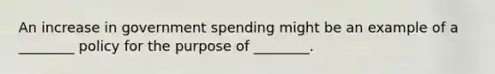 An increase in government spending might be an example of a ________ policy for the purpose of ________.