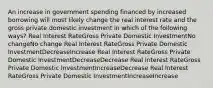 An increase in government spending financed by increased borrowing will most likely change the real interest rate and the gross private domestic investment in which of the following ways? Real Interest RateGross Private Domestic InvestmentNo changeNo change Real Interest RateGross Private Domestic InvestmentDecreaseIncrease Real Interest RateGross Private Domestic InvestmentDecreaseDecrease Real Interest RateGross Private Domestic InvestmentIncreaseDecrease Real Interest RateGross Private Domestic InvestmentIncreaseIncrease