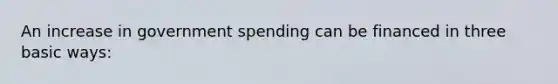 An increase in government spending can be financed in three basic ways: