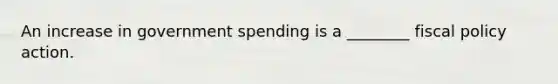 An increase in government spending is a ________ fiscal policy action.