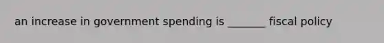 an increase in government spending is _______ <a href='https://www.questionai.com/knowledge/kPTgdbKdvz-fiscal-policy' class='anchor-knowledge'>fiscal policy</a>