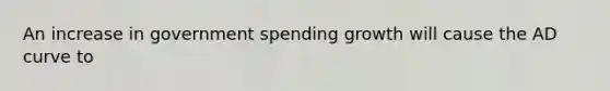 An increase in government spending growth will cause the AD curve to