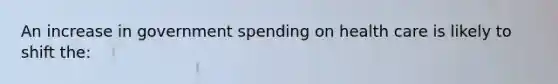 An increase in government spending on health care is likely to shift the: