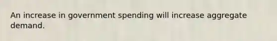 An increase in government spending will increase aggregate demand.