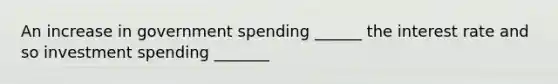 An increase in government spending ______ the interest rate and so investment spending _______