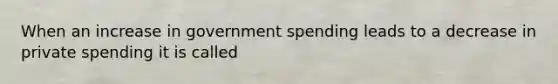 When an increase in government spending leads to a decrease in private spending it is called