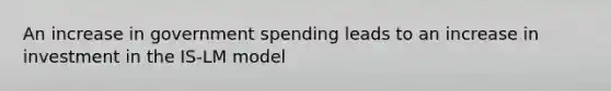 An increase in government spending leads to an increase in investment in the IS-LM model