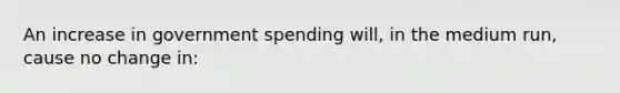 An increase in government spending will, in the medium run, cause no change in: