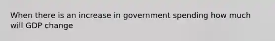 When there is an increase in government spending how much will GDP change