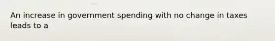 An increase in government spending with no change in taxes leads to a