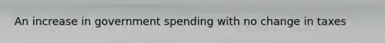 An increase in government spending with no change in taxes