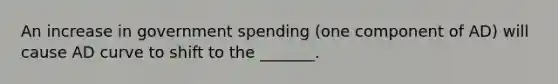 An increase in government spending (one component of AD) will cause AD curve to shift to the _______.