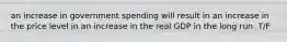 an increase in government spending will result in an increase in the price level in an increase in the real GDP in the long run. T/F