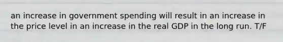 an increase in government spending will result in an increase in the price level in an increase in the real GDP in the long run. T/F