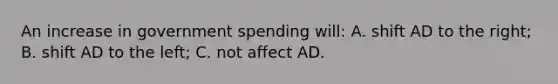 An increase in government spending will: A. shift AD to the right; B. shift AD to the left; C. not affect AD.