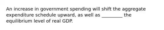 An increase in government spending will shift the aggregate expenditure schedule upward, as well as _________ the equilibrium level of real GDP.