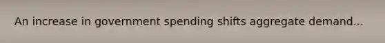 An increase in government spending shifts aggregate demand...