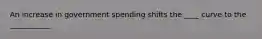 An increase in government spending shifts the ____ curve to the ___________