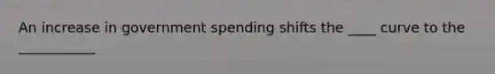 An increase in government spending shifts the ____ curve to the ___________