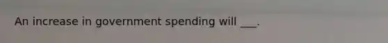 An increase in <a href='https://www.questionai.com/knowledge/kYdoH4iCZa-government-spending' class='anchor-knowledge'>government spending</a> will ___.