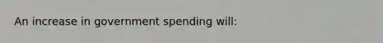 An increase in government spending will: