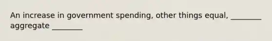 An increase in government spending, other things equal, ________ aggregate ________