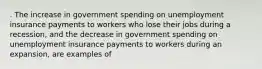 . The increase in government spending on unemployment insurance payments to workers who lose their jobs during a recession, and the decrease in government spending on unemployment insurance payments to workers during an expansion, are examples of