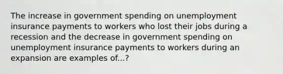 The increase in government spending on unemployment insurance payments to workers who lost their jobs during a recession and the decrease in government spending on unemployment insurance payments to workers during an expansion are examples of...?