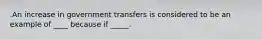 .An increase in government transfers is considered to be an example of ____ because if _____.