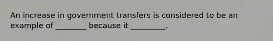 An increase in government transfers is considered to be an example of ________ because it _________.