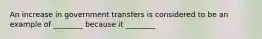 An increase in government transfers is considered to be an example of ________ because it ________