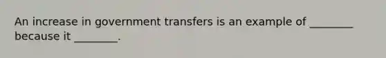 An increase in government transfers is an example of ________ because it ________.