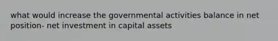 what would increase the governmental activities balance in net position- net investment in capital assets