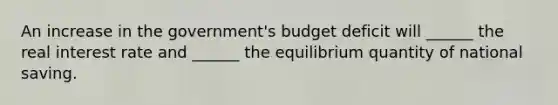 An increase in the government's budget deficit will ______ the real interest rate and ______ the equilibrium quantity of national saving.