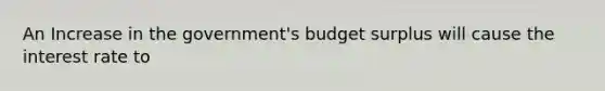 An Increase in the government's budget surplus will cause the interest rate to