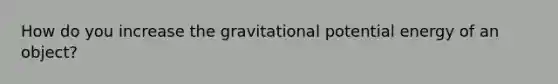 How do you increase the gravitational potential energy of an object?