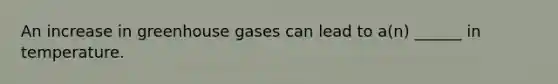 An increase in greenhouse gases can lead to a(n) ______ in temperature.