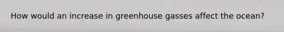 How would an increase in greenhouse gasses affect the ocean?