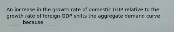 An increase in the growth rate of domestic GDP relative to the growth rate of foreign GDP shifts the aggregate demand curve ______ because ______