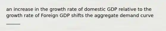 an increase in the growth rate of domestic GDP relative to the growth rate of Foreign GDP shifts the aggregate demand curve ______