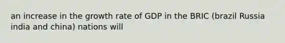 an increase in the growth rate of GDP in the BRIC (brazil Russia india and china) nations will