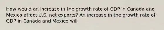 How would an increase in the growth rate of GDP in Canada and Mexico affect U.S. net​ exports? An increase in the growth rate of GDP in Canada and Mexico will