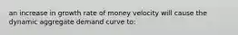 an increase in growth rate of money velocity will cause the dynamic aggregate demand curve to: