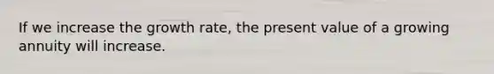If we increase the growth rate, the present value of a growing annuity will increase.