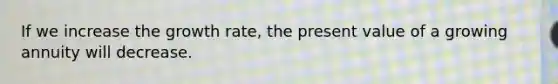 If we increase the growth rate, the present value of a growing annuity will decrease.