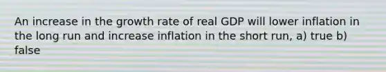 An increase in the growth rate of real GDP will lower inflation in the long run and increase inflation in the short run, a) true b) false