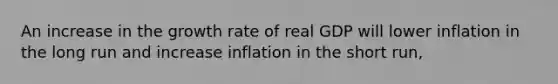 An increase in the growth rate of real GDP will lower inflation in the long run and increase inflation in the short run,